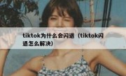 tiktok为什么会闪退（tiktok闪退怎么解决）
