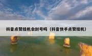 抖音点赞挂机会封号吗（抖音快手点赞挂机）