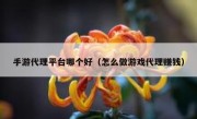 手游代理平台哪个好（怎么做游戏代理赚钱）