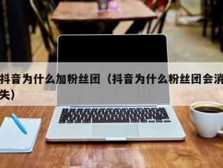 抖音为什么加粉丝团（抖音为什么粉丝团会消失）
