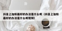抖音上加粉最好的办法是什么呢（抖音上加粉最好的办法是什么呢视频）