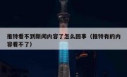推特看不到新闻内容了怎么回事（推特有的内容看不了）