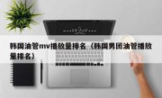 韩国油管mv播放量排名（韩国男团油管播放量排名）