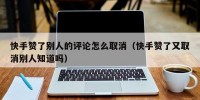 快手赞了别人的评论怎么取消（快手赞了又取消别人知道吗）