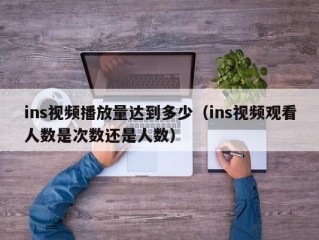 ins视频播放量达到多少（ins视频观看人数是次数还是人数）