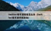 twitter收不到短信怎么办（twitter收不到手机短信）