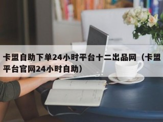 卡盟自助下单24小时平台十二出品网（卡盟平台官网24小时自助）