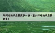 如何让快手点赞变多一点（怎么样让快手点赞更多）