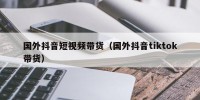国外抖音短视频带货（国外抖音tiktok带货）