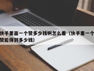 快手里面一个赞多少钱啊怎么看（快手里一个赞能得到多少钱）