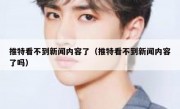 推特看不到新闻内容了（推特看不到新闻内容了吗）