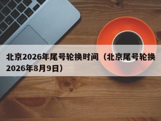 北京2026年尾号轮换时间（北京尾号轮换2026年8月9日）