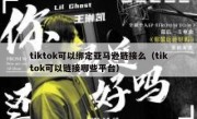 tiktok可以绑定亚马逊链接么（tiktok可以链接哪些平台）