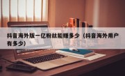 抖音海外版一亿粉丝能赚多少（抖音海外用户有多少）