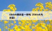 tiktok跟抖音一样吗（tiktok与抖音）