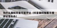 为什么国际抖音不能评论（抖音国际版看不懂评论怎么办）