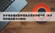 快手增加播放量和增加点赞软件哪个好（快手赞和播放量可以赚钱）