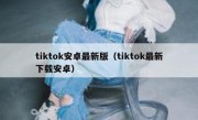 tiktok安卓最新版（tiktok最新下载安卓）