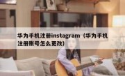华为手机注册instagram（华为手机注册账号怎么更改）
