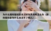 为什么国际版抖音关注好友失效呢怎么办（国际版抖音为什么关注不了别人）