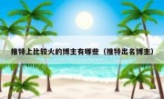 推特上比较火的博主有哪些（推特出名博主）