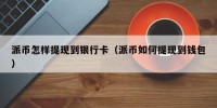 派币怎样提现到银行卡（派币如何提现到钱包）