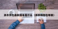 派币钱包最新版本是什么（派币钱包在哪里）