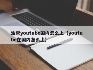 油管youtube国内怎么上(youtube在国内怎么上)