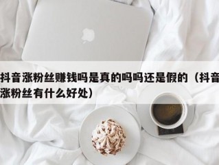抖音涨粉丝赚钱吗是真的吗吗还是假的（抖音涨粉丝有什么好处）