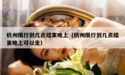 杭州限行到几点结束晚上（杭州限行到几点结束晚上可以走）