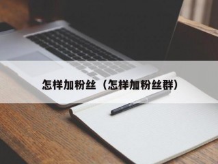 怎样加粉丝（怎样加粉丝群）