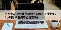 拼多多24小时秒单业务平台便宜（拼多多24小时秒单业务平台便宜吗）