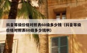 抖音等级价格对照表60级多少钱（抖音等级价格对照表60级多少钱啊）