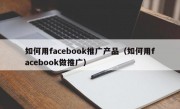 如何用facebook推广产品（如何用facebook做推广）