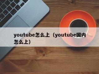 youtube怎么上（youtube国内怎么上）