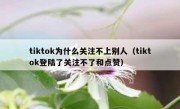 tiktok为什么关注不上别人（tiktok登陆了关注不了和点赞）