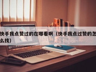 快手我点赞过的在哪看啊（快手我点过赞的怎么找）