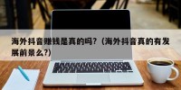 海外抖音赚钱是真的吗?（海外抖音真的有发展前景么?）