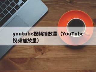 youtube视频播放量（YouTube视频播放量）