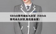 tiktok账号被永久封禁（tiktok账号永久封禁,取出基金里）