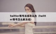 twitter账号冻结怎么办（twitter账号怎么解冻结）