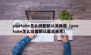 youtube怎么调整默认清晰度（youtube怎么设置默认最高画质）