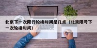 北京下一次限行轮换时间是几点（北京限号下一次轮换时间）