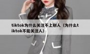 tiktok为什么关注不上别人（为什么tiktok不能关注人）