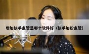 增加快手点赞是哪个软件好（快手加粉点赞）