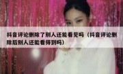 抖音评论删除了别人还能看见吗（抖音评论删除后别人还能看得到吗）