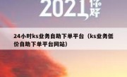 24小时ks业务自助下单平台（ks业务低价自助下单平台网站）