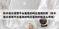快手低价涨赞平台是真的吗还是假的呢（快手低价涨赞平台是真的吗还是假的呢怎么举报）