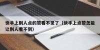 快手上别人点的赞看不见了（快手上点赞怎能让别人看不到）