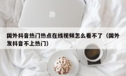 国外抖音热门热点在线视频怎么看不了（国外发抖音不上热门）